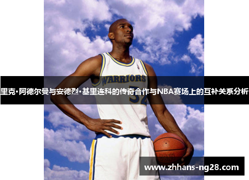 里克·阿德尔曼与安德烈·基里连科的传奇合作与NBA赛场上的互补关系分析