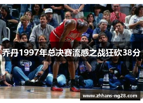 乔丹1997年总决赛流感之战狂砍38分