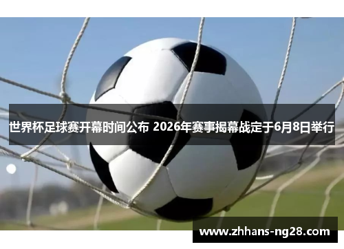 世界杯足球赛开幕时间公布 2026年赛事揭幕战定于6月8日举行