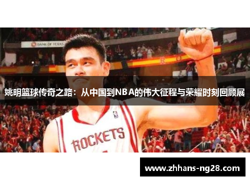 姚明篮球传奇之路：从中国到NBA的伟大征程与荣耀时刻回顾展