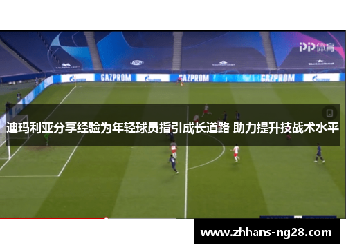 迪玛利亚分享经验为年轻球员指引成长道路 助力提升技战术水平