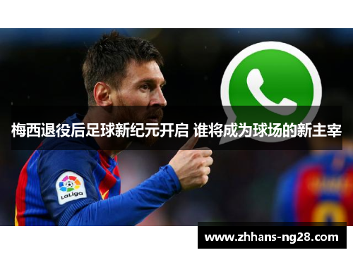 梅西退役后足球新纪元开启 谁将成为球场的新主宰