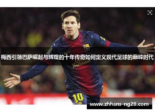 梅西引领巴萨崛起与辉煌的十年传奇如何定义现代足球的巅峰时代
