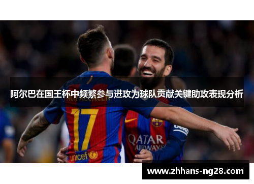 阿尔巴在国王杯中频繁参与进攻为球队贡献关键助攻表现分析