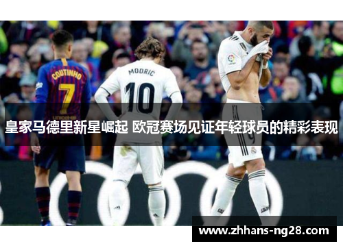 皇家马德里新星崛起 欧冠赛场见证年轻球员的精彩表现
