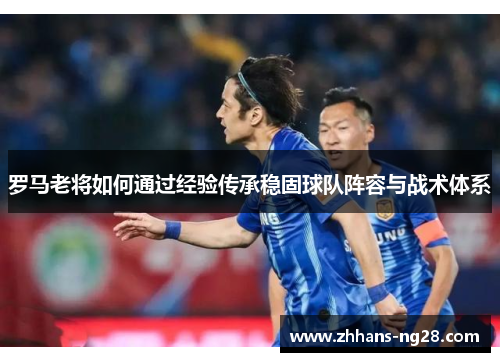 罗马老将如何通过经验传承稳固球队阵容与战术体系