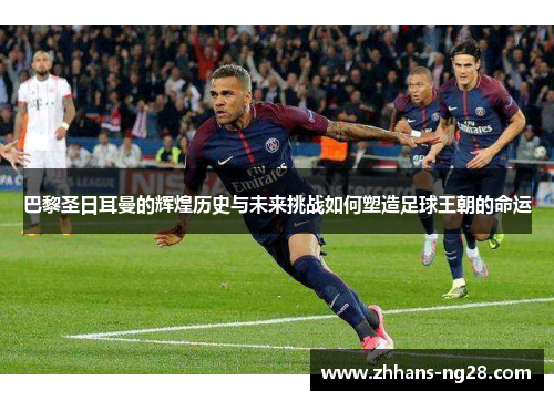 巴黎圣日耳曼的辉煌历史与未来挑战如何塑造足球王朝的命运