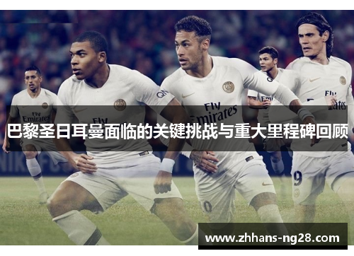 巴黎圣日耳曼面临的关键挑战与重大里程碑回顾
