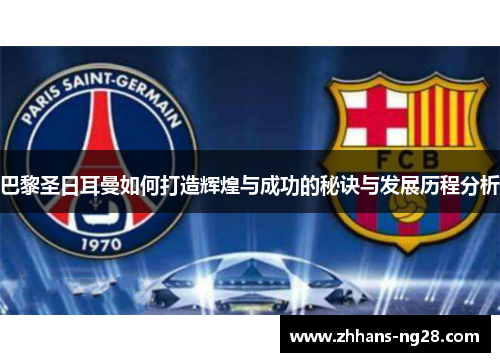巴黎圣日耳曼如何打造辉煌与成功的秘诀与发展历程分析