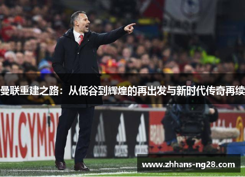 曼联重建之路：从低谷到辉煌的再出发与新时代传奇再续