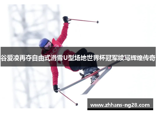 谷爱凌再夺自由式滑雪U型场地世界杯冠军续写辉煌传奇