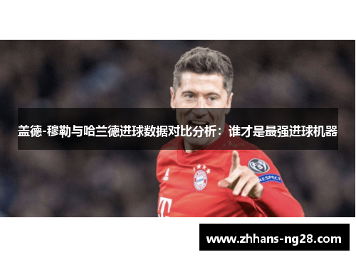 盖德-穆勒与哈兰德进球数据对比分析：谁才是最强进球机器
