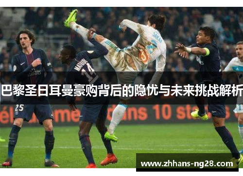 巴黎圣日耳曼豪购背后的隐忧与未来挑战解析