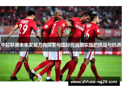 中超联赛未来发展方向探索与国际化战略实施的挑战与机遇