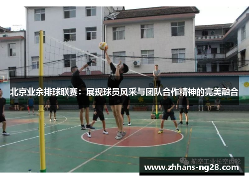 北京业余排球联赛：展现球员风采与团队合作精神的完美融合
