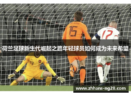 荷兰足球新生代崛起之路年轻球员如何成为未来希望