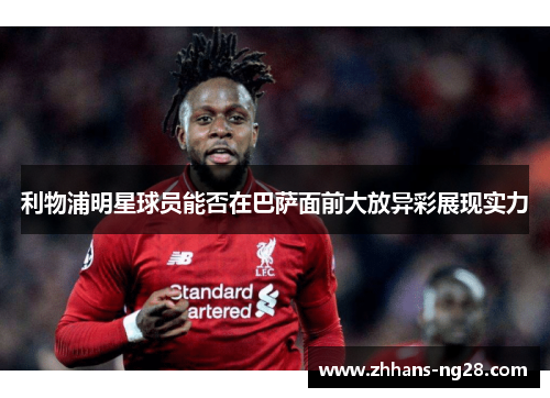 利物浦明星球员能否在巴萨面前大放异彩展现实力