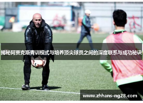 揭秘阿贾克斯青训模式与培养顶尖球员之间的深度联系与成功秘诀