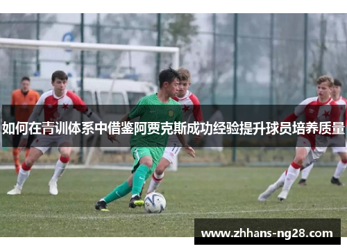 如何在青训体系中借鉴阿贾克斯成功经验提升球员培养质量