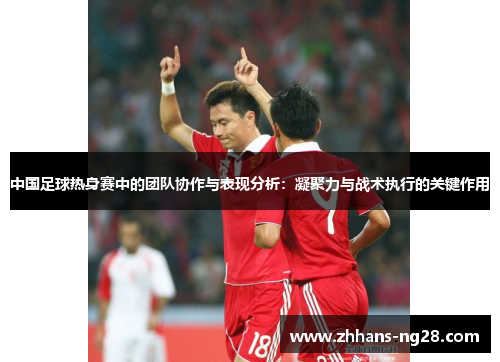 中国足球热身赛中的团队协作与表现分析：凝聚力与战术执行的关键作用