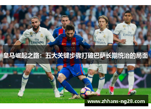 皇马崛起之路：五大关键步骤打破巴萨长期统治的局面