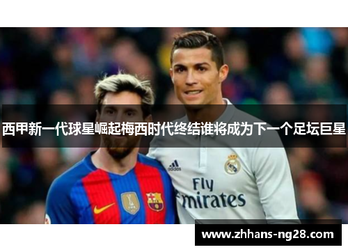 西甲新一代球星崛起梅西时代终结谁将成为下一个足坛巨星