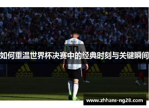 如何重温世界杯决赛中的经典时刻与关键瞬间