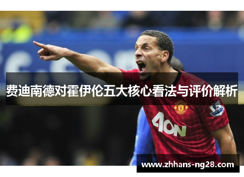 费迪南德对霍伊伦五大核心看法与评价解析