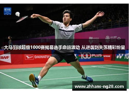 大马羽球超级1000赛揭幕选手命运波动 从逆袭到失落精彩纷呈