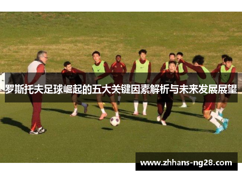 罗斯托夫足球崛起的五大关键因素解析与未来发展展望