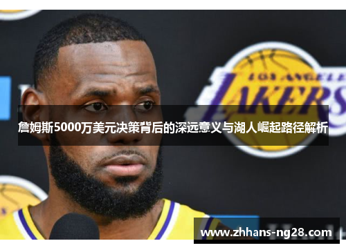 詹姆斯5000万美元决策背后的深远意义与湖人崛起路径解析