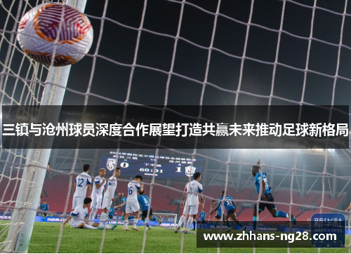 三镇与沧州球员深度合作展望打造共赢未来推动足球新格局