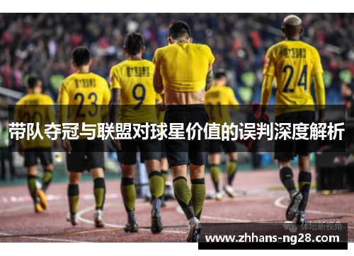 带队夺冠与联盟对球星价值的误判深度解析