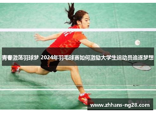 青春激荡羽球梦 2024年羽毛球赛如何激励大学生运动员追逐梦想