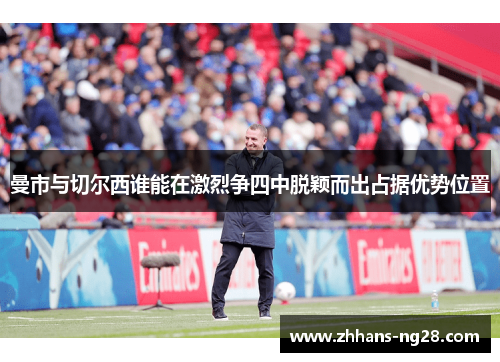 曼市与切尔西谁能在激烈争四中脱颖而出占据优势位置