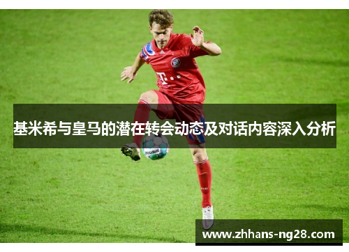 基米希与皇马的潜在转会动态及对话内容深入分析