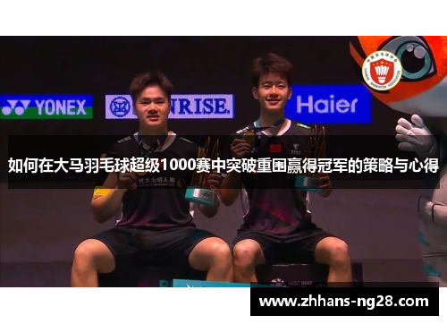 如何在大马羽毛球超级1000赛中突破重围赢得冠军的策略与心得