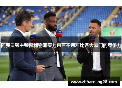 阿克灵顿主帅谈利物浦实力直言不讳对比各大豪门的竞争力