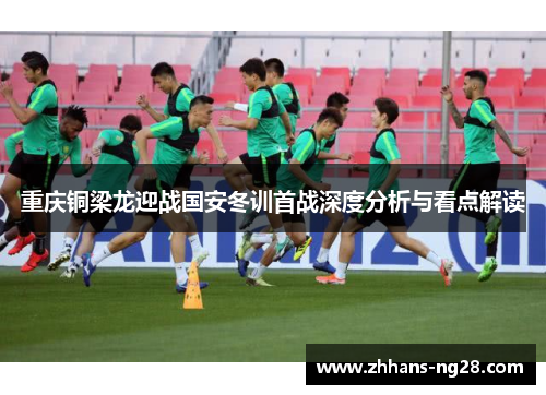 重庆铜梁龙迎战国安冬训首战深度分析与看点解读