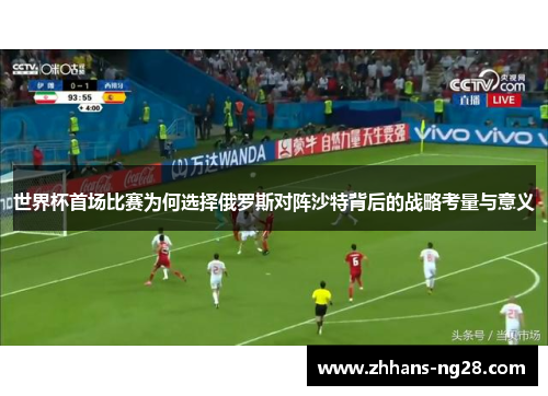 世界杯首场比赛为何选择俄罗斯对阵沙特背后的战略考量与意义