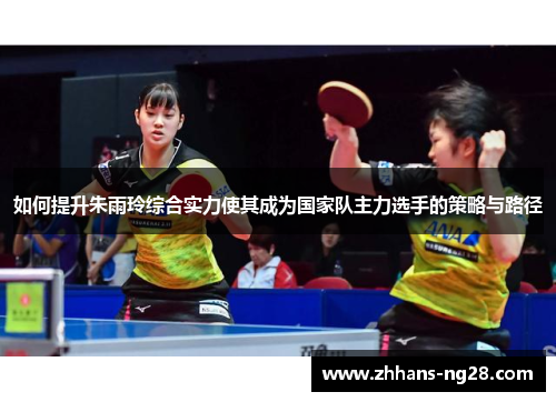 如何提升朱雨玲综合实力使其成为国家队主力选手的策略与路径