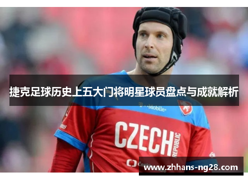 捷克足球历史上五大门将明星球员盘点与成就解析