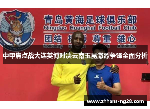 中甲焦点战大连英博对决云南玉昆激烈争锋全面分析