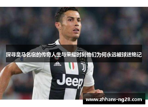 探寻皇马名宿的传奇人生与荣耀时刻他们为何永远被球迷铭记
