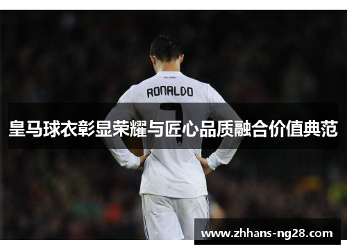 皇马球衣彰显荣耀与匠心品质融合价值典范