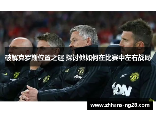 破解克罗斯位置之谜 探讨他如何在比赛中左右战局